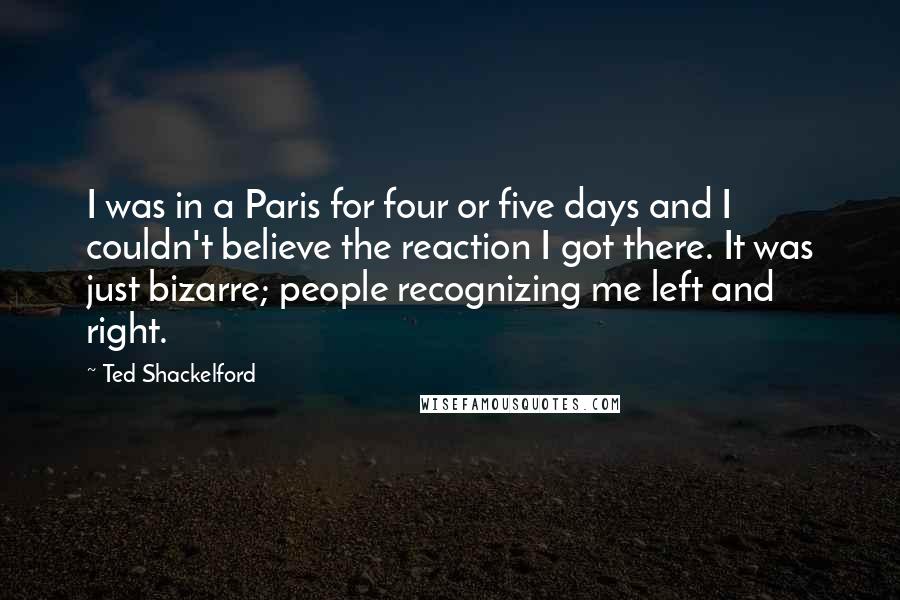Ted Shackelford Quotes: I was in a Paris for four or five days and I couldn't believe the reaction I got there. It was just bizarre; people recognizing me left and right.