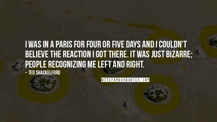 Ted Shackelford Quotes: I was in a Paris for four or five days and I couldn't believe the reaction I got there. It was just bizarre; people recognizing me left and right.