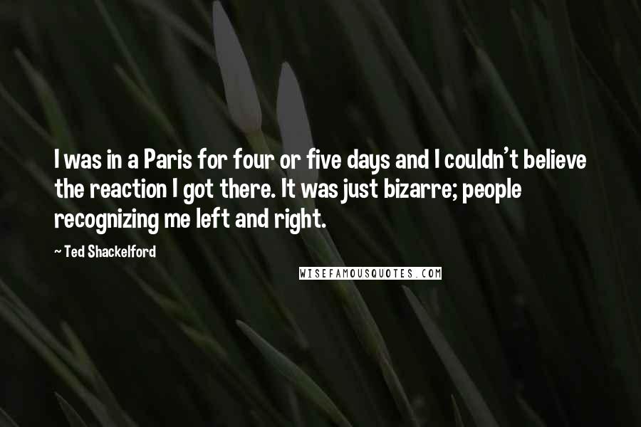 Ted Shackelford Quotes: I was in a Paris for four or five days and I couldn't believe the reaction I got there. It was just bizarre; people recognizing me left and right.