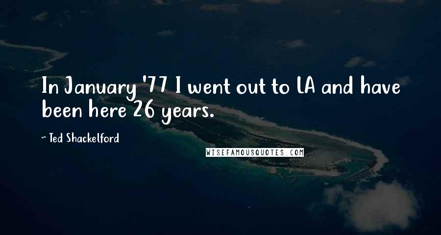 Ted Shackelford Quotes: In January '77 I went out to LA and have been here 26 years.