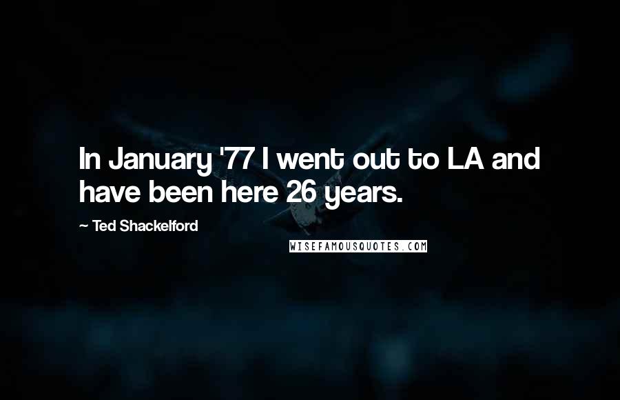 Ted Shackelford Quotes: In January '77 I went out to LA and have been here 26 years.