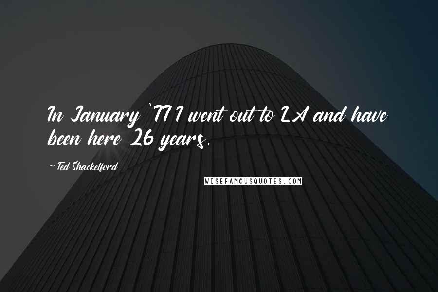 Ted Shackelford Quotes: In January '77 I went out to LA and have been here 26 years.