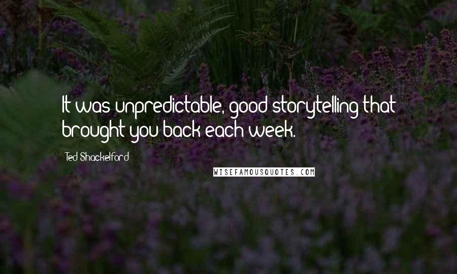Ted Shackelford Quotes: It was unpredictable, good storytelling that brought you back each week.
