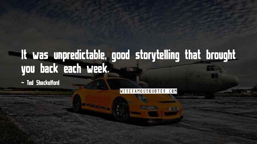 Ted Shackelford Quotes: It was unpredictable, good storytelling that brought you back each week.