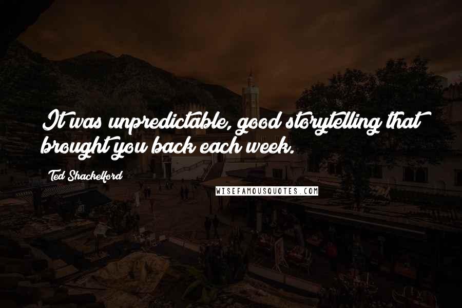 Ted Shackelford Quotes: It was unpredictable, good storytelling that brought you back each week.