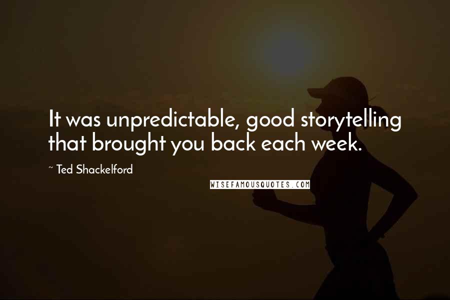 Ted Shackelford Quotes: It was unpredictable, good storytelling that brought you back each week.