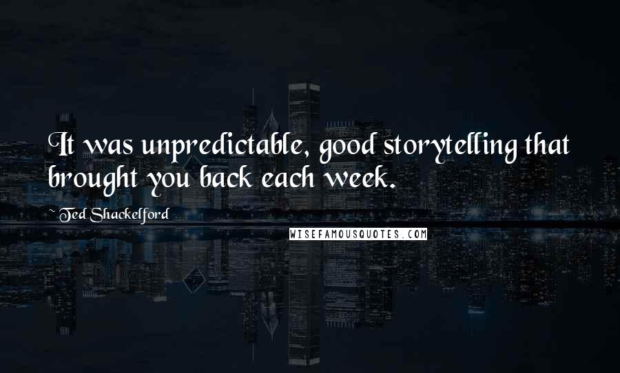 Ted Shackelford Quotes: It was unpredictable, good storytelling that brought you back each week.