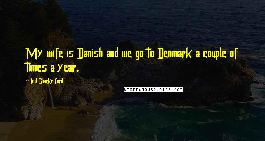 Ted Shackelford Quotes: My wife is Danish and we go to Denmark a couple of times a year.