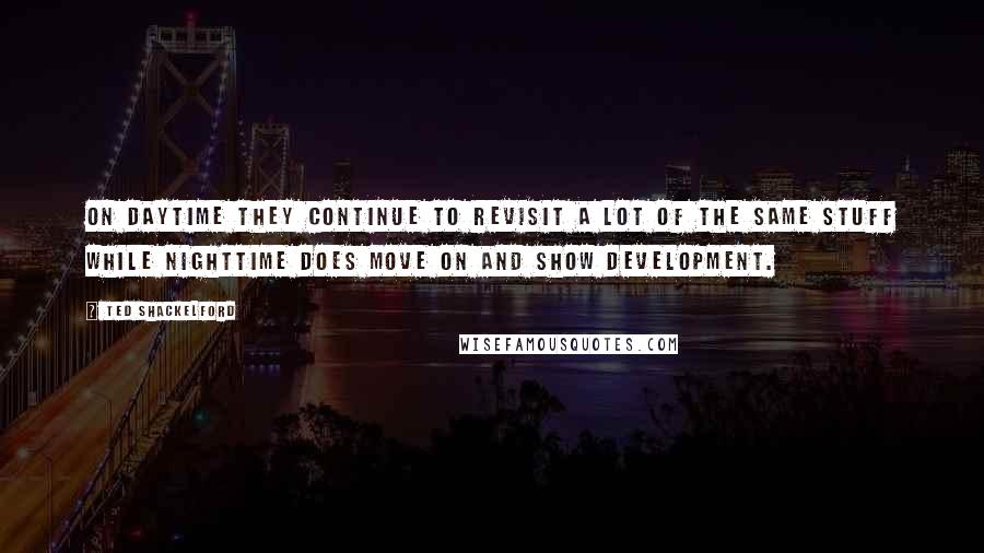 Ted Shackelford Quotes: On daytime they continue to revisit a lot of the same stuff while nighttime does move on and show development.