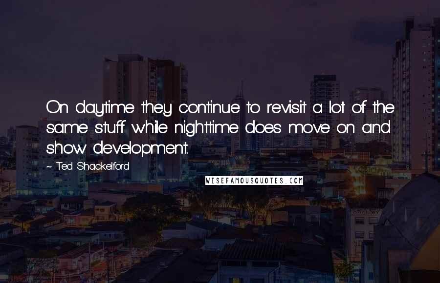 Ted Shackelford Quotes: On daytime they continue to revisit a lot of the same stuff while nighttime does move on and show development.