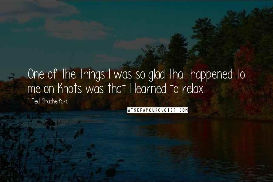 Ted Shackelford Quotes: One of the things I was so glad that happened to me on Knots was that I learned to relax.