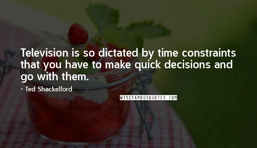 Ted Shackelford Quotes: Television is so dictated by time constraints that you have to make quick decisions and go with them.