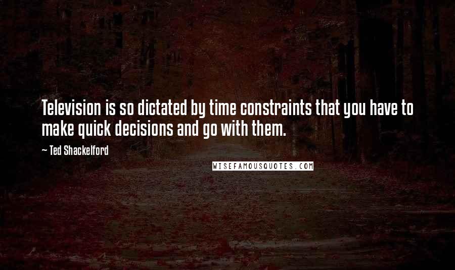 Ted Shackelford Quotes: Television is so dictated by time constraints that you have to make quick decisions and go with them.