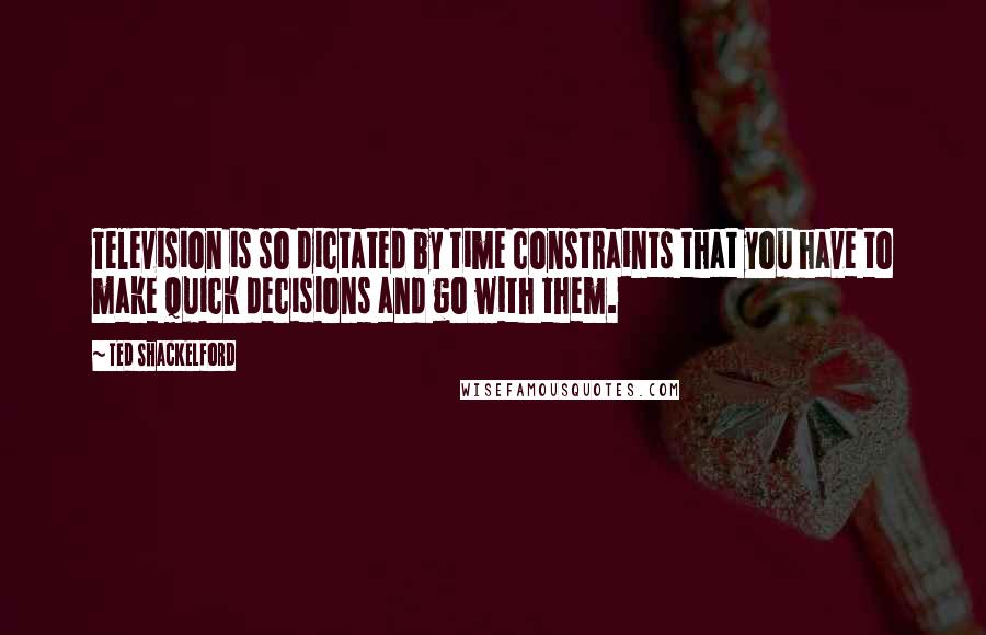 Ted Shackelford Quotes: Television is so dictated by time constraints that you have to make quick decisions and go with them.