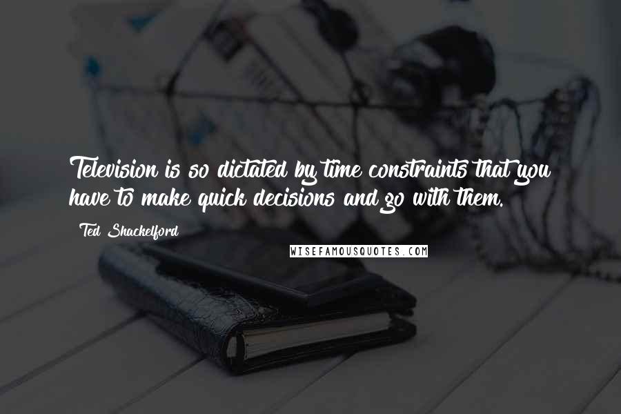 Ted Shackelford Quotes: Television is so dictated by time constraints that you have to make quick decisions and go with them.