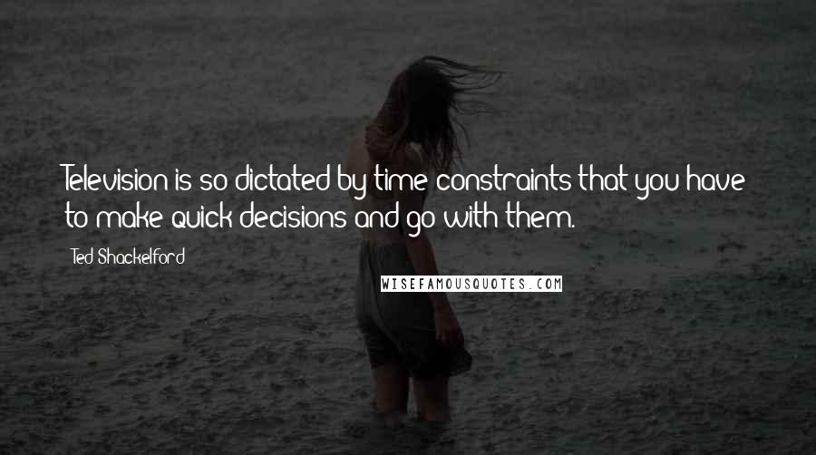 Ted Shackelford Quotes: Television is so dictated by time constraints that you have to make quick decisions and go with them.