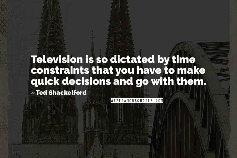 Ted Shackelford Quotes: Television is so dictated by time constraints that you have to make quick decisions and go with them.