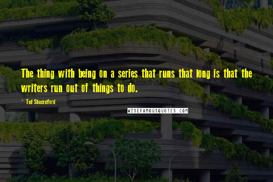 Ted Shackelford Quotes: The thing with being on a series that runs that long is that the writers run out of things to do.