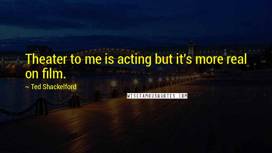 Ted Shackelford Quotes: Theater to me is acting but it's more real on film.