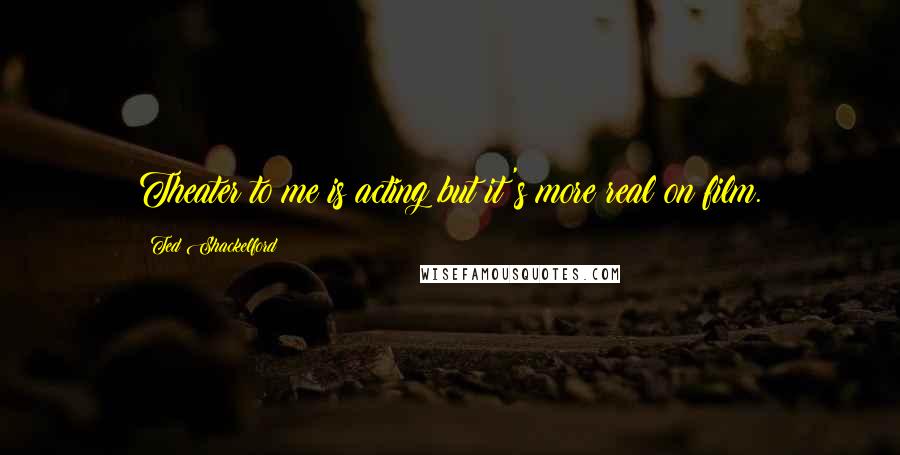 Ted Shackelford Quotes: Theater to me is acting but it's more real on film.