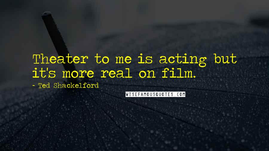 Ted Shackelford Quotes: Theater to me is acting but it's more real on film.