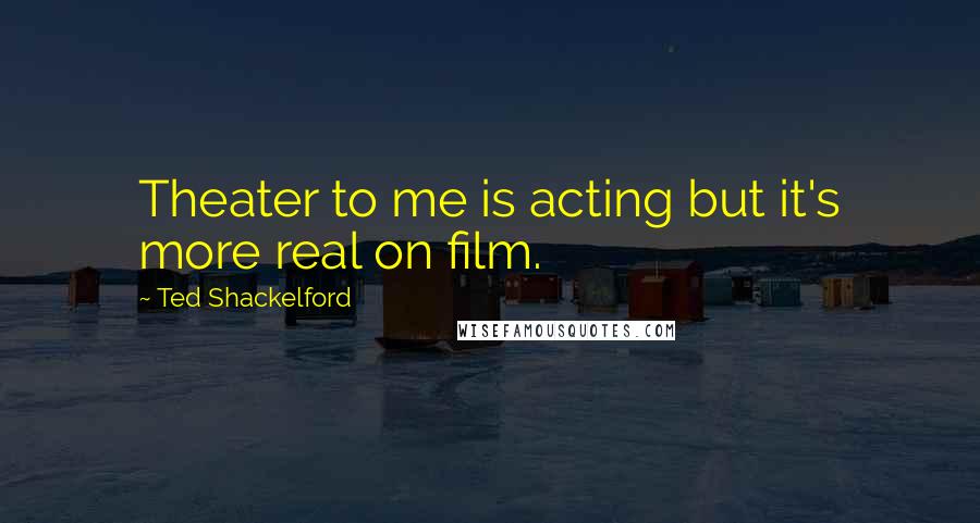 Ted Shackelford Quotes: Theater to me is acting but it's more real on film.