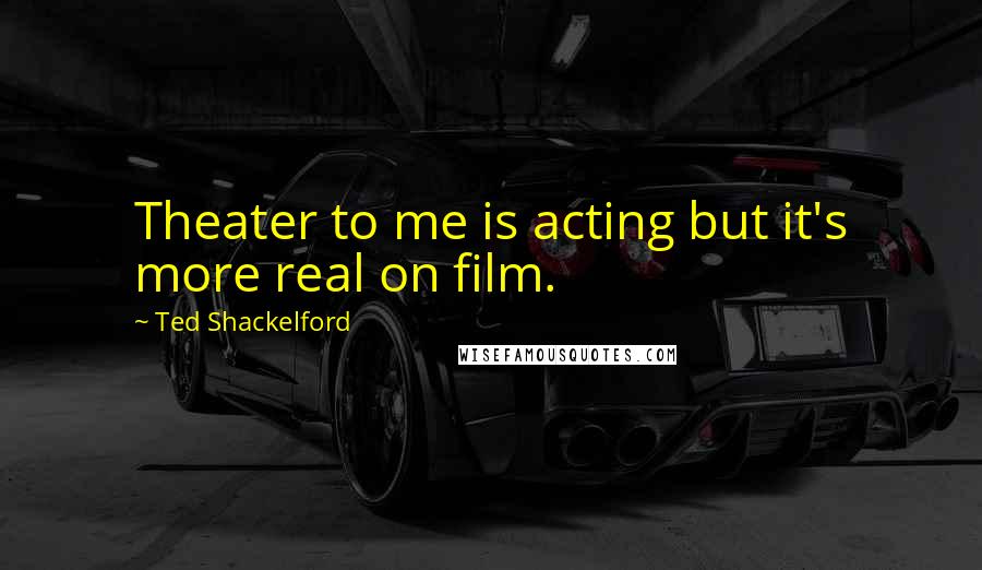Ted Shackelford Quotes: Theater to me is acting but it's more real on film.