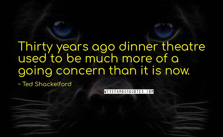 Ted Shackelford Quotes: Thirty years ago dinner theatre used to be much more of a going concern than it is now.