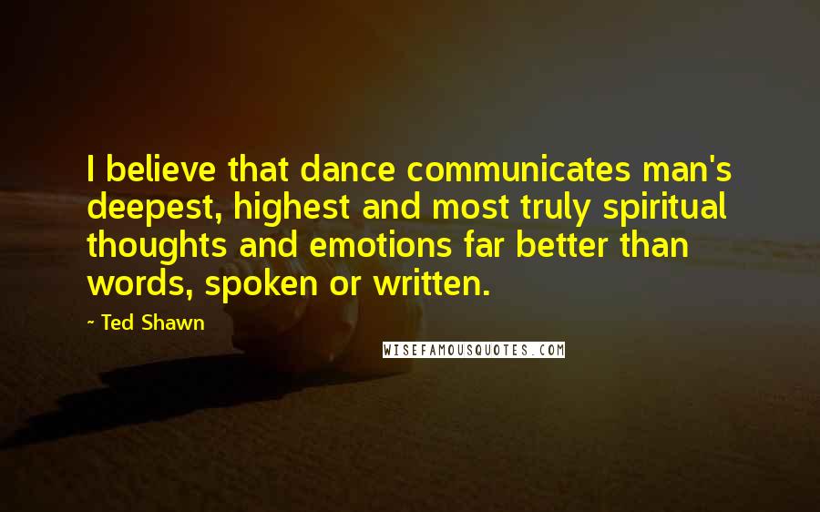 Ted Shawn Quotes: I believe that dance communicates man's deepest, highest and most truly spiritual thoughts and emotions far better than words, spoken or written.