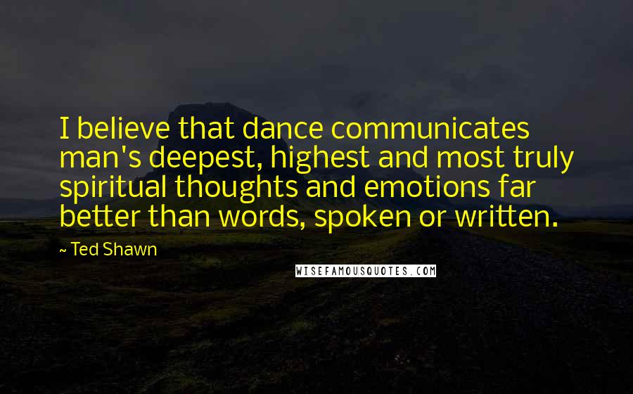 Ted Shawn Quotes: I believe that dance communicates man's deepest, highest and most truly spiritual thoughts and emotions far better than words, spoken or written.