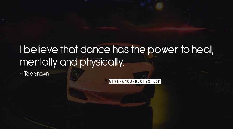 Ted Shawn Quotes: I believe that dance has the power to heal, mentally and physically.