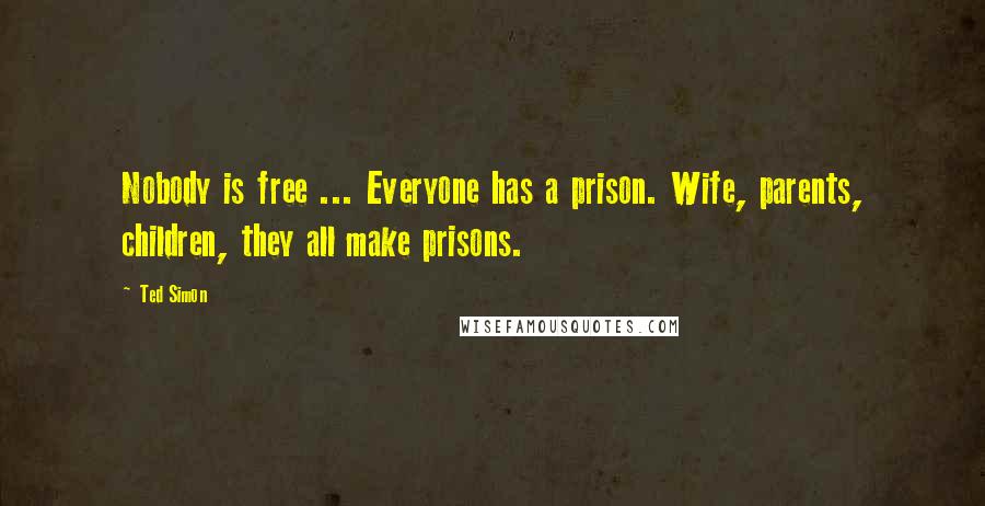 Ted Simon Quotes: Nobody is free ... Everyone has a prison. Wife, parents, children, they all make prisons.