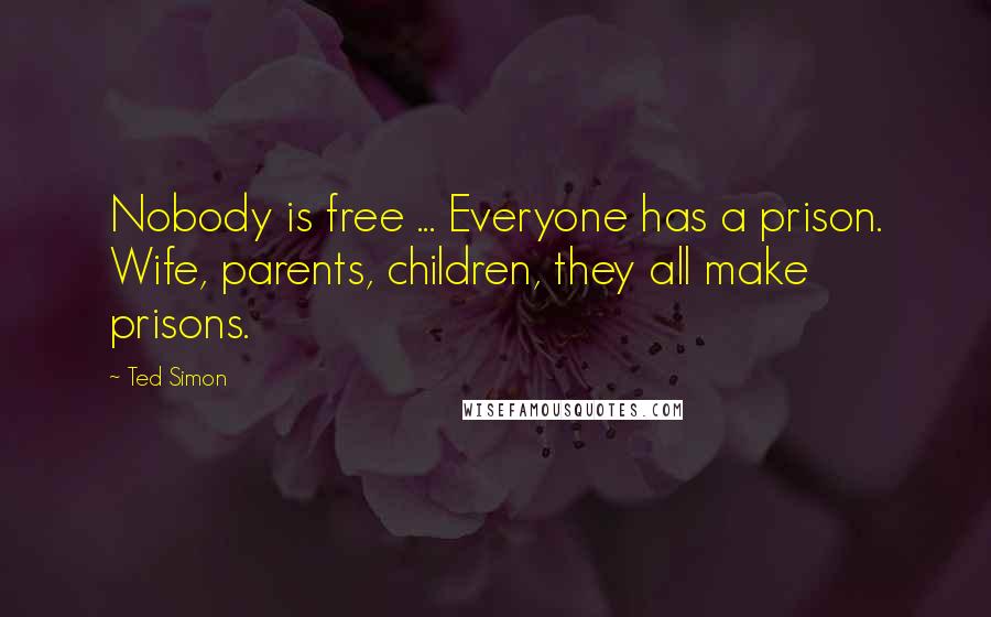 Ted Simon Quotes: Nobody is free ... Everyone has a prison. Wife, parents, children, they all make prisons.