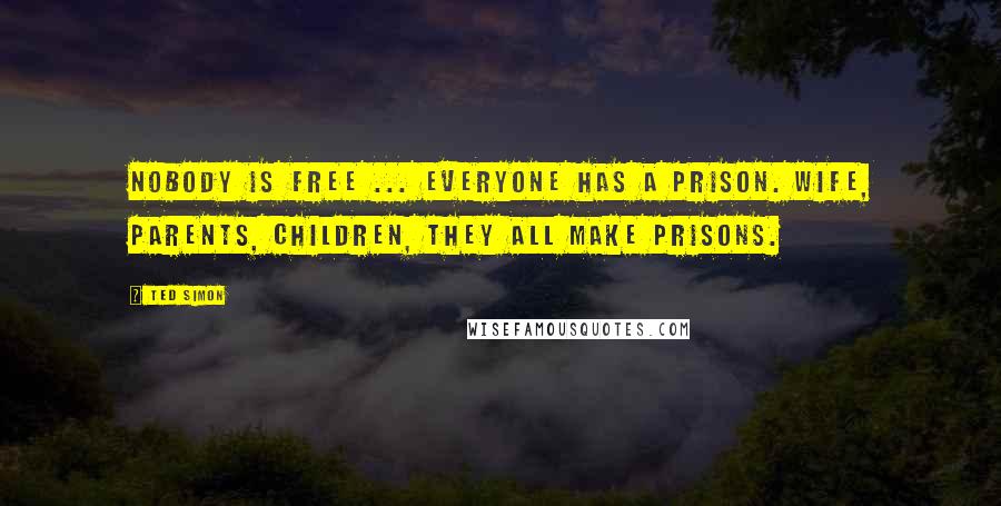 Ted Simon Quotes: Nobody is free ... Everyone has a prison. Wife, parents, children, they all make prisons.