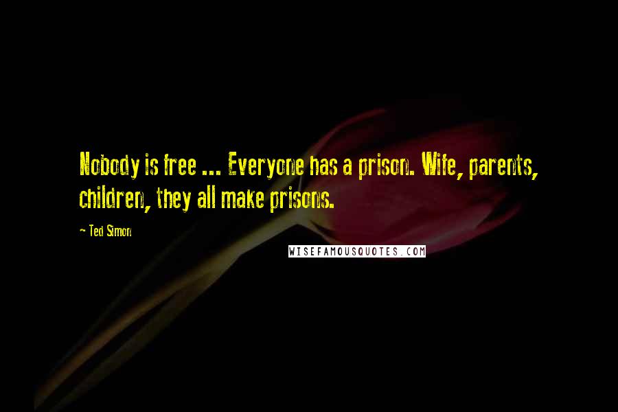 Ted Simon Quotes: Nobody is free ... Everyone has a prison. Wife, parents, children, they all make prisons.