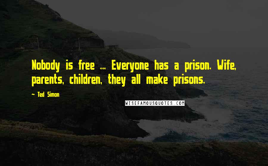 Ted Simon Quotes: Nobody is free ... Everyone has a prison. Wife, parents, children, they all make prisons.