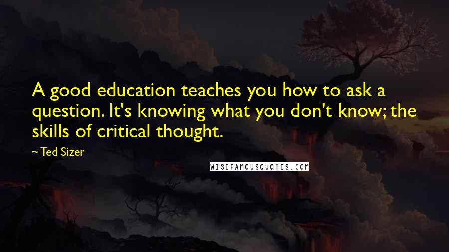Ted Sizer Quotes: A good education teaches you how to ask a question. It's knowing what you don't know; the skills of critical thought.