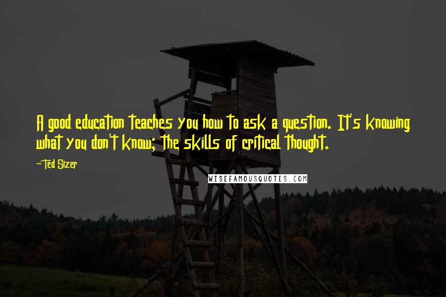 Ted Sizer Quotes: A good education teaches you how to ask a question. It's knowing what you don't know; the skills of critical thought.