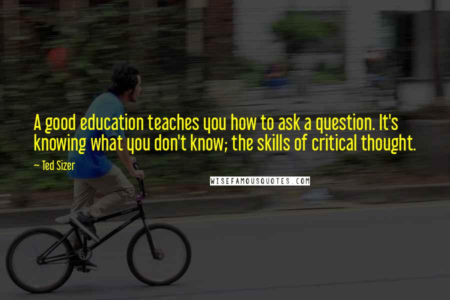 Ted Sizer Quotes: A good education teaches you how to ask a question. It's knowing what you don't know; the skills of critical thought.