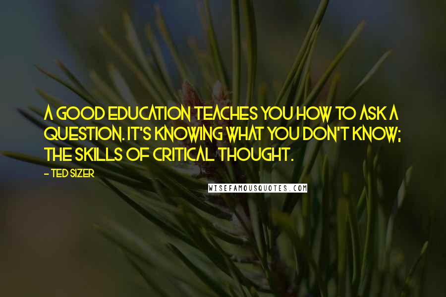 Ted Sizer Quotes: A good education teaches you how to ask a question. It's knowing what you don't know; the skills of critical thought.