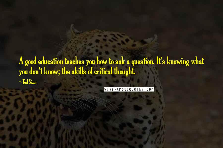 Ted Sizer Quotes: A good education teaches you how to ask a question. It's knowing what you don't know; the skills of critical thought.