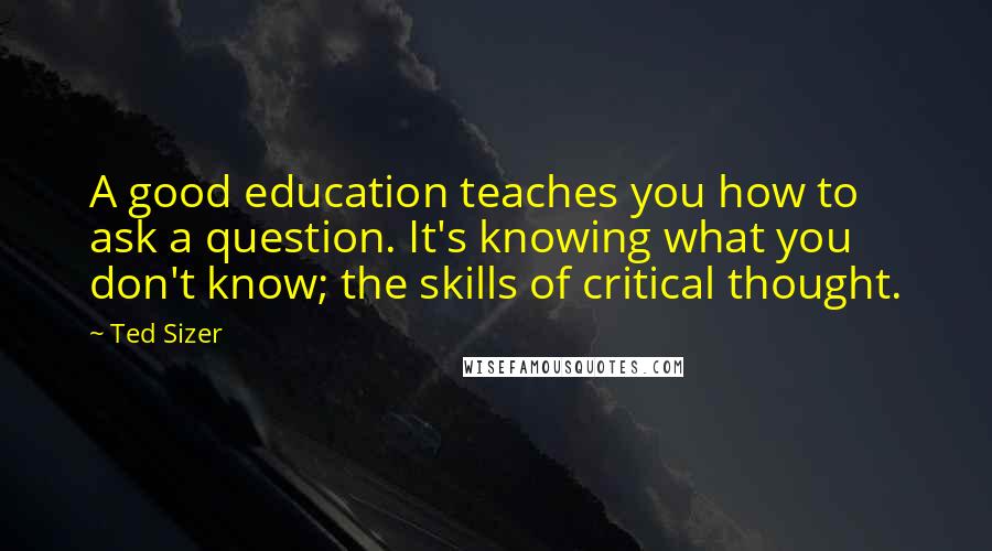 Ted Sizer Quotes: A good education teaches you how to ask a question. It's knowing what you don't know; the skills of critical thought.