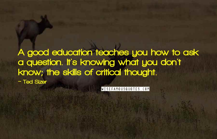 Ted Sizer Quotes: A good education teaches you how to ask a question. It's knowing what you don't know; the skills of critical thought.