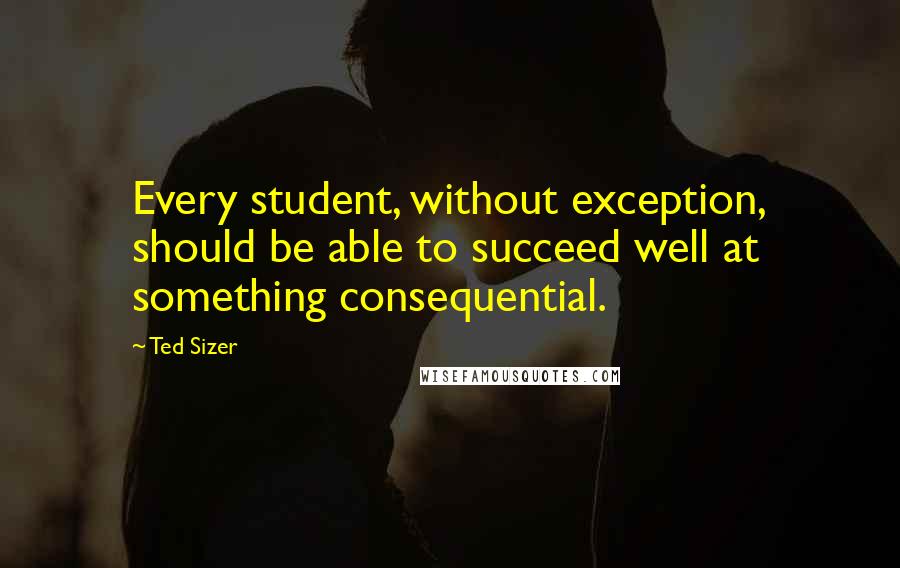 Ted Sizer Quotes: Every student, without exception, should be able to succeed well at something consequential.