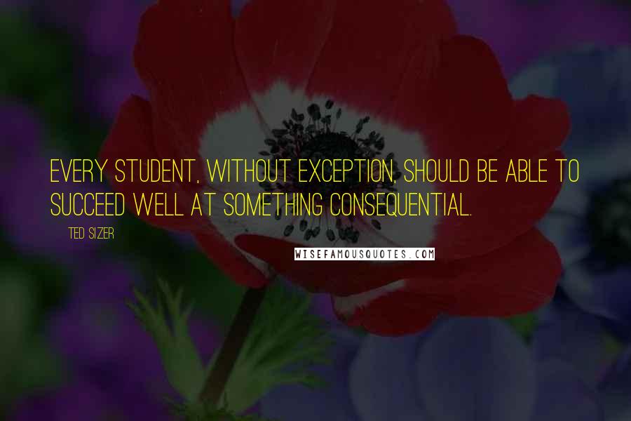 Ted Sizer Quotes: Every student, without exception, should be able to succeed well at something consequential.