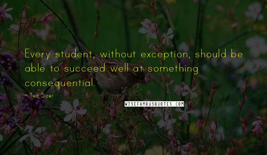 Ted Sizer Quotes: Every student, without exception, should be able to succeed well at something consequential.