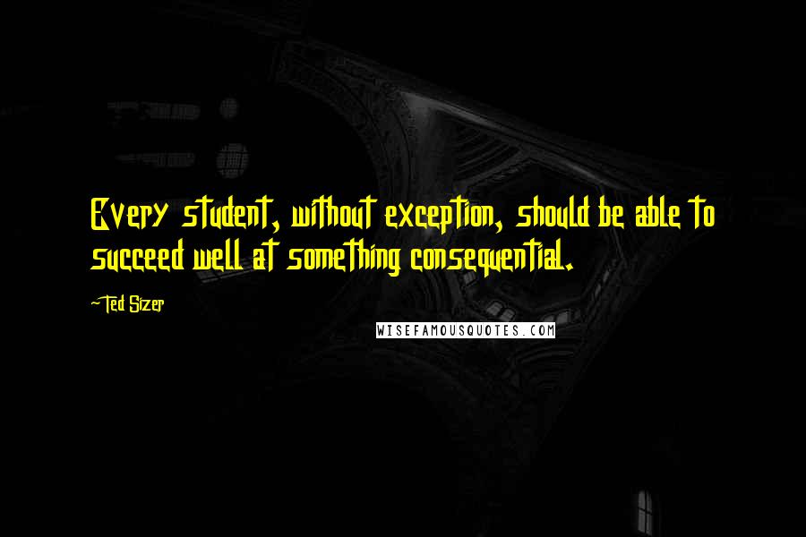 Ted Sizer Quotes: Every student, without exception, should be able to succeed well at something consequential.