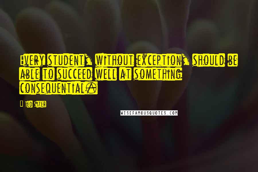 Ted Sizer Quotes: Every student, without exception, should be able to succeed well at something consequential.