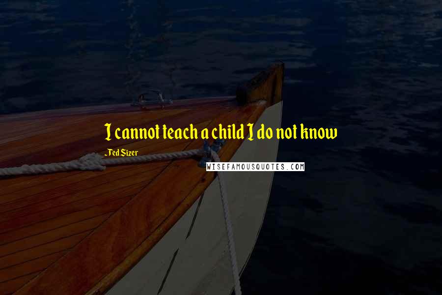 Ted Sizer Quotes: I cannot teach a child I do not know