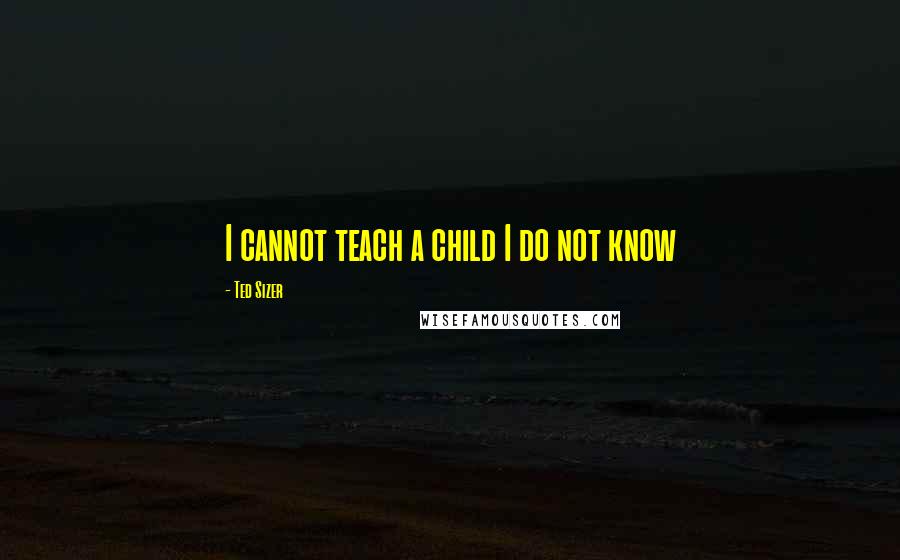 Ted Sizer Quotes: I cannot teach a child I do not know